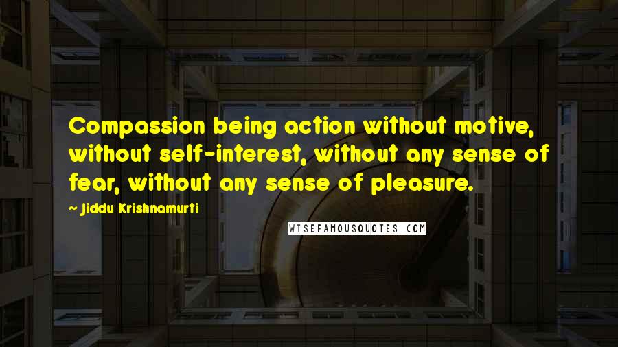 Jiddu Krishnamurti Quotes: Compassion being action without motive, without self-interest, without any sense of fear, without any sense of pleasure.