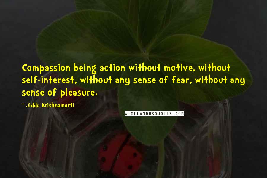 Jiddu Krishnamurti Quotes: Compassion being action without motive, without self-interest, without any sense of fear, without any sense of pleasure.