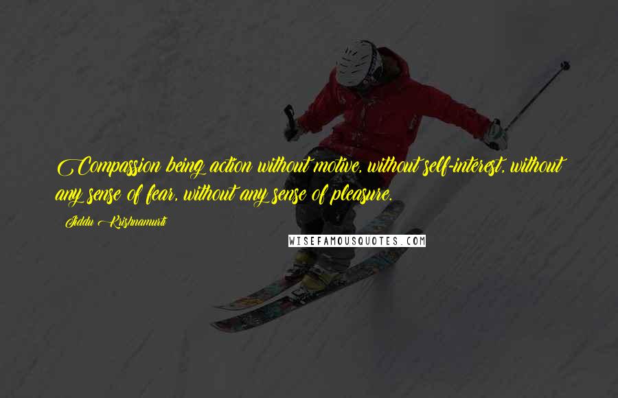 Jiddu Krishnamurti Quotes: Compassion being action without motive, without self-interest, without any sense of fear, without any sense of pleasure.