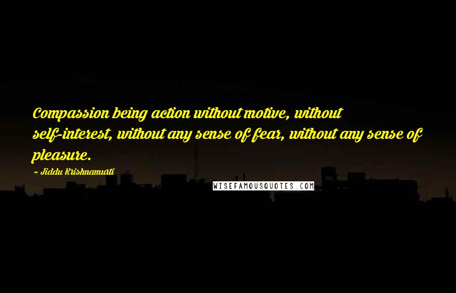 Jiddu Krishnamurti Quotes: Compassion being action without motive, without self-interest, without any sense of fear, without any sense of pleasure.