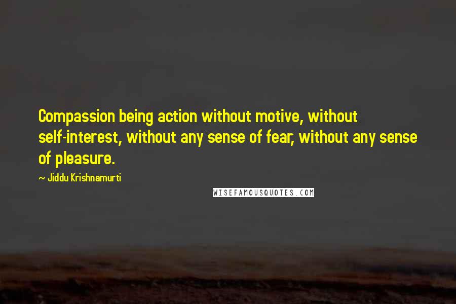 Jiddu Krishnamurti Quotes: Compassion being action without motive, without self-interest, without any sense of fear, without any sense of pleasure.