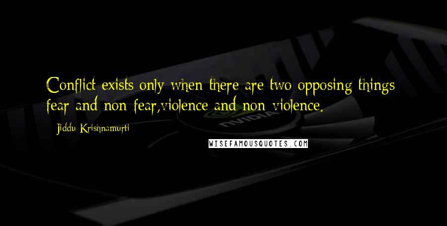 Jiddu Krishnamurti Quotes: Conflict exists only when there are two opposing things: fear and non-fear,violence and non-violence.