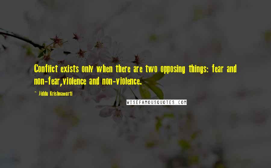 Jiddu Krishnamurti Quotes: Conflict exists only when there are two opposing things: fear and non-fear,violence and non-violence.