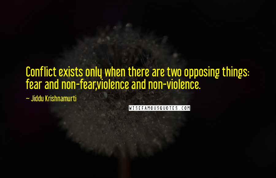 Jiddu Krishnamurti Quotes: Conflict exists only when there are two opposing things: fear and non-fear,violence and non-violence.