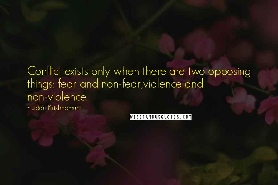 Jiddu Krishnamurti Quotes: Conflict exists only when there are two opposing things: fear and non-fear,violence and non-violence.