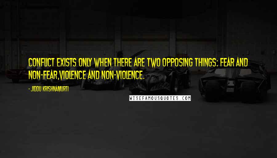 Jiddu Krishnamurti Quotes: Conflict exists only when there are two opposing things: fear and non-fear,violence and non-violence.