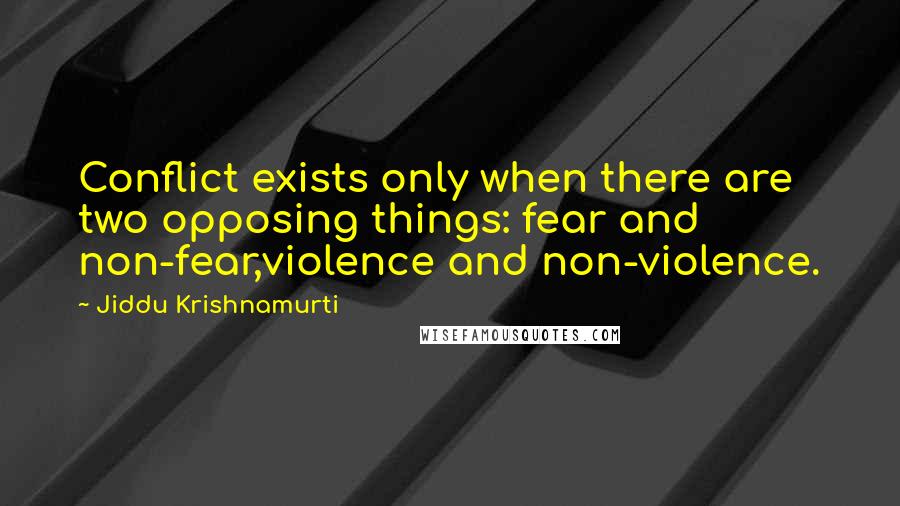 Jiddu Krishnamurti Quotes: Conflict exists only when there are two opposing things: fear and non-fear,violence and non-violence.