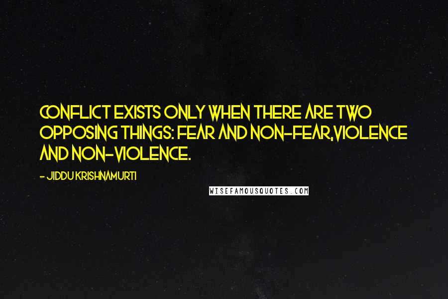 Jiddu Krishnamurti Quotes: Conflict exists only when there are two opposing things: fear and non-fear,violence and non-violence.