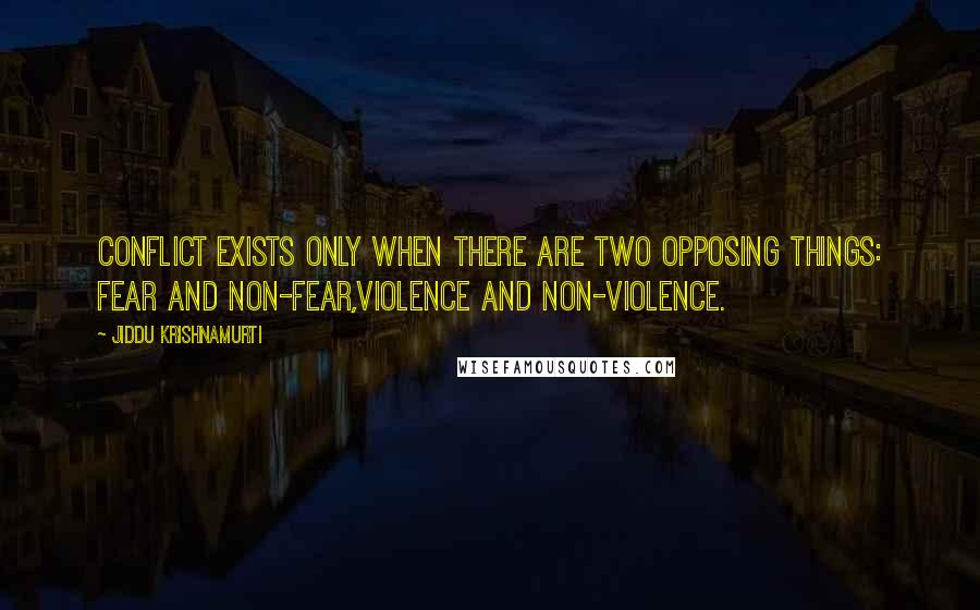 Jiddu Krishnamurti Quotes: Conflict exists only when there are two opposing things: fear and non-fear,violence and non-violence.