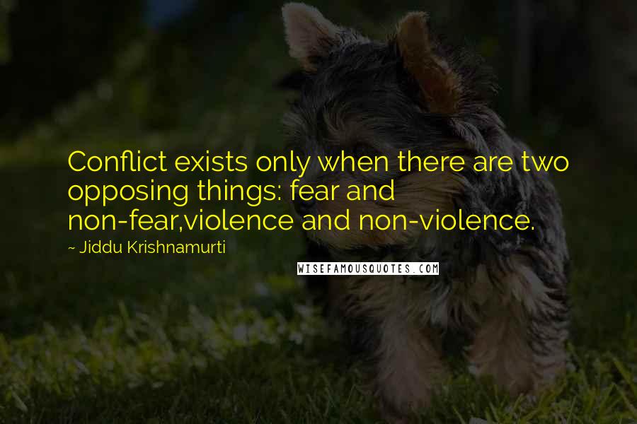 Jiddu Krishnamurti Quotes: Conflict exists only when there are two opposing things: fear and non-fear,violence and non-violence.