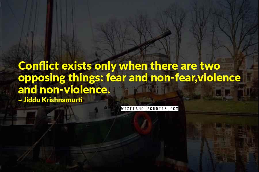 Jiddu Krishnamurti Quotes: Conflict exists only when there are two opposing things: fear and non-fear,violence and non-violence.