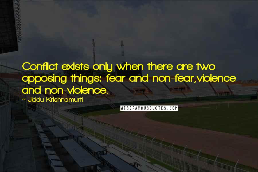 Jiddu Krishnamurti Quotes: Conflict exists only when there are two opposing things: fear and non-fear,violence and non-violence.