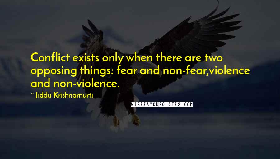 Jiddu Krishnamurti Quotes: Conflict exists only when there are two opposing things: fear and non-fear,violence and non-violence.