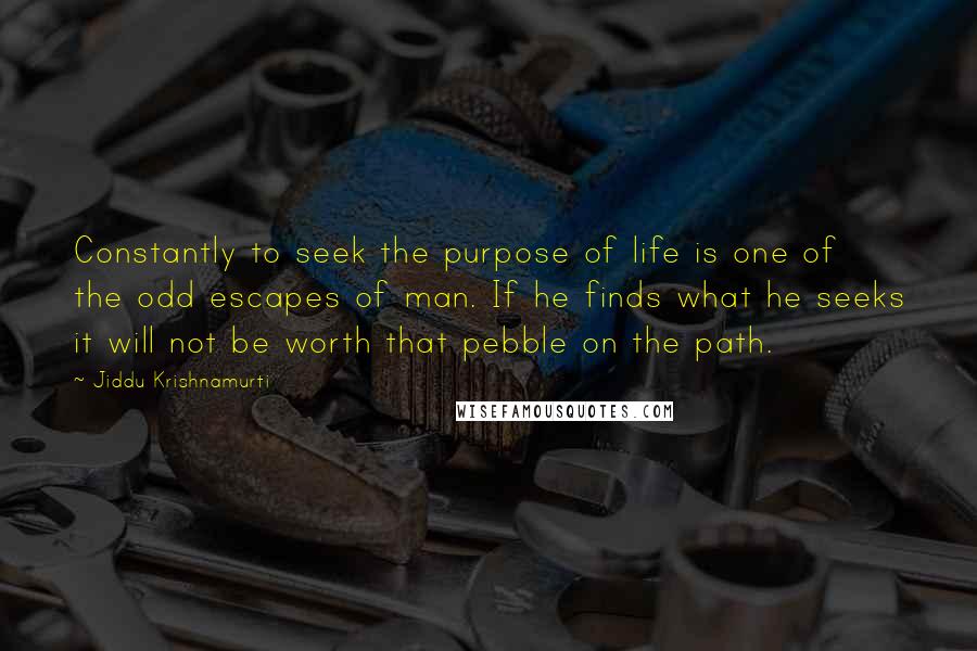 Jiddu Krishnamurti Quotes: Constantly to seek the purpose of life is one of the odd escapes of man. If he finds what he seeks it will not be worth that pebble on the path.