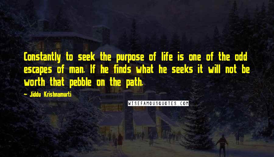 Jiddu Krishnamurti Quotes: Constantly to seek the purpose of life is one of the odd escapes of man. If he finds what he seeks it will not be worth that pebble on the path.
