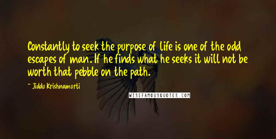 Jiddu Krishnamurti Quotes: Constantly to seek the purpose of life is one of the odd escapes of man. If he finds what he seeks it will not be worth that pebble on the path.