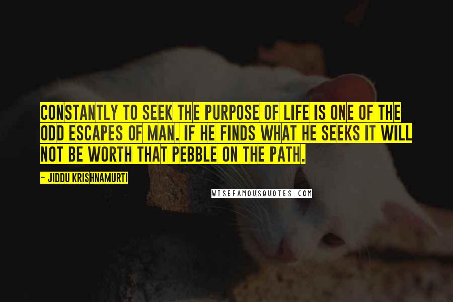 Jiddu Krishnamurti Quotes: Constantly to seek the purpose of life is one of the odd escapes of man. If he finds what he seeks it will not be worth that pebble on the path.