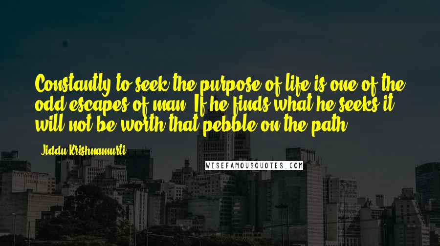 Jiddu Krishnamurti Quotes: Constantly to seek the purpose of life is one of the odd escapes of man. If he finds what he seeks it will not be worth that pebble on the path.