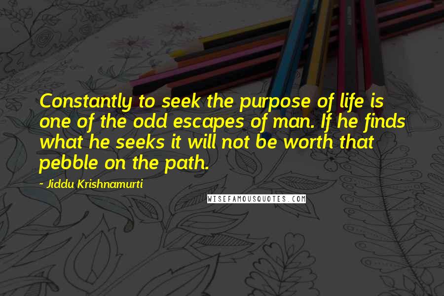 Jiddu Krishnamurti Quotes: Constantly to seek the purpose of life is one of the odd escapes of man. If he finds what he seeks it will not be worth that pebble on the path.