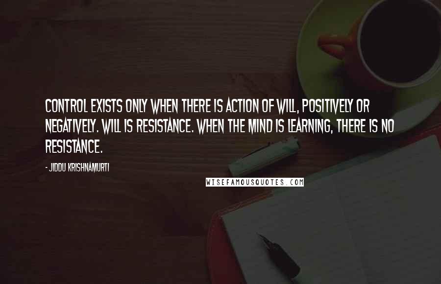 Jiddu Krishnamurti Quotes: Control exists only when there is action of will, positively or negatively. Will is resistance. When the mind is learning, there is no resistance.