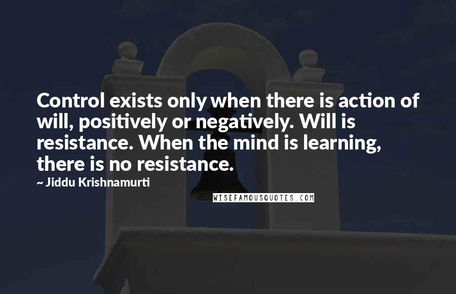 Jiddu Krishnamurti Quotes: Control exists only when there is action of will, positively or negatively. Will is resistance. When the mind is learning, there is no resistance.