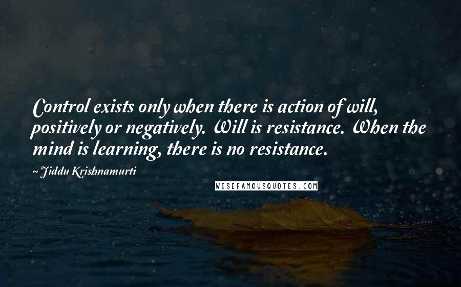 Jiddu Krishnamurti Quotes: Control exists only when there is action of will, positively or negatively. Will is resistance. When the mind is learning, there is no resistance.