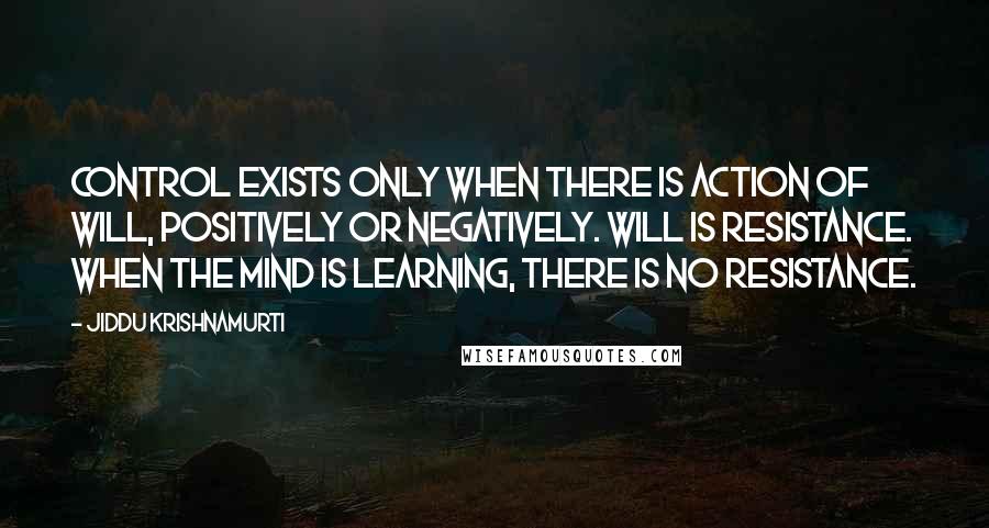 Jiddu Krishnamurti Quotes: Control exists only when there is action of will, positively or negatively. Will is resistance. When the mind is learning, there is no resistance.