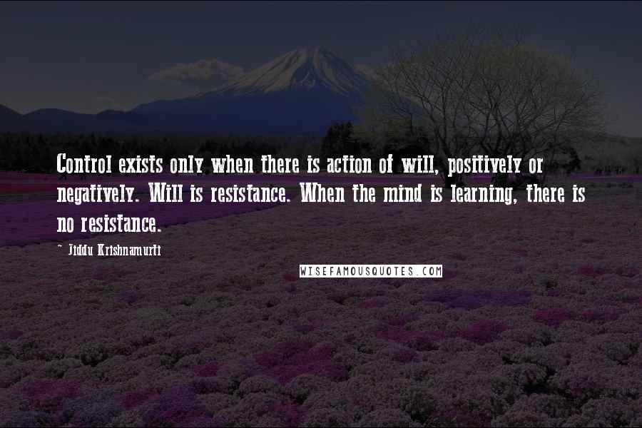 Jiddu Krishnamurti Quotes: Control exists only when there is action of will, positively or negatively. Will is resistance. When the mind is learning, there is no resistance.