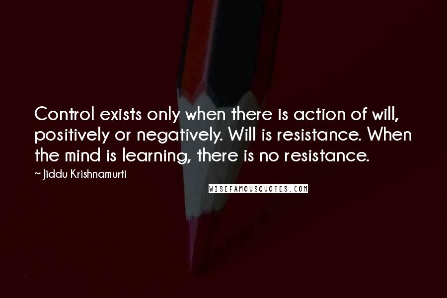 Jiddu Krishnamurti Quotes: Control exists only when there is action of will, positively or negatively. Will is resistance. When the mind is learning, there is no resistance.