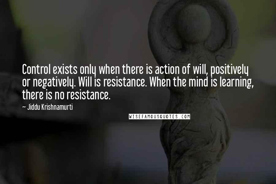 Jiddu Krishnamurti Quotes: Control exists only when there is action of will, positively or negatively. Will is resistance. When the mind is learning, there is no resistance.