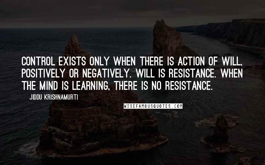 Jiddu Krishnamurti Quotes: Control exists only when there is action of will, positively or negatively. Will is resistance. When the mind is learning, there is no resistance.