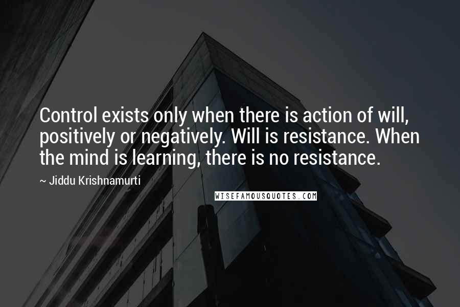 Jiddu Krishnamurti Quotes: Control exists only when there is action of will, positively or negatively. Will is resistance. When the mind is learning, there is no resistance.