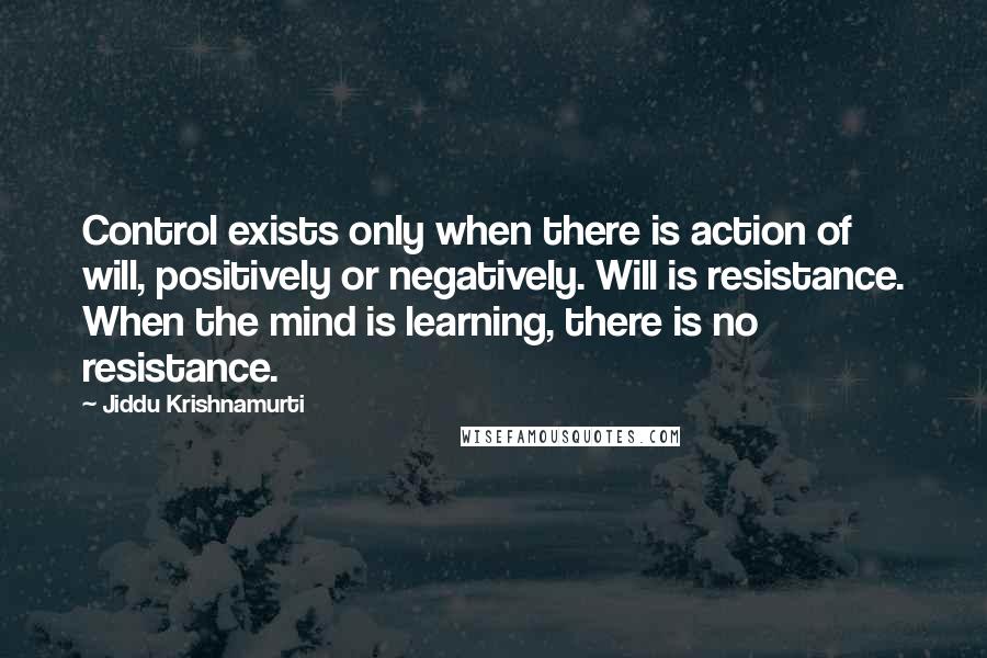 Jiddu Krishnamurti Quotes: Control exists only when there is action of will, positively or negatively. Will is resistance. When the mind is learning, there is no resistance.