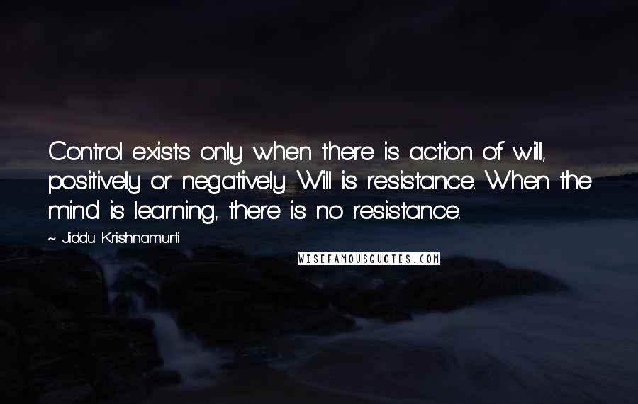 Jiddu Krishnamurti Quotes: Control exists only when there is action of will, positively or negatively. Will is resistance. When the mind is learning, there is no resistance.