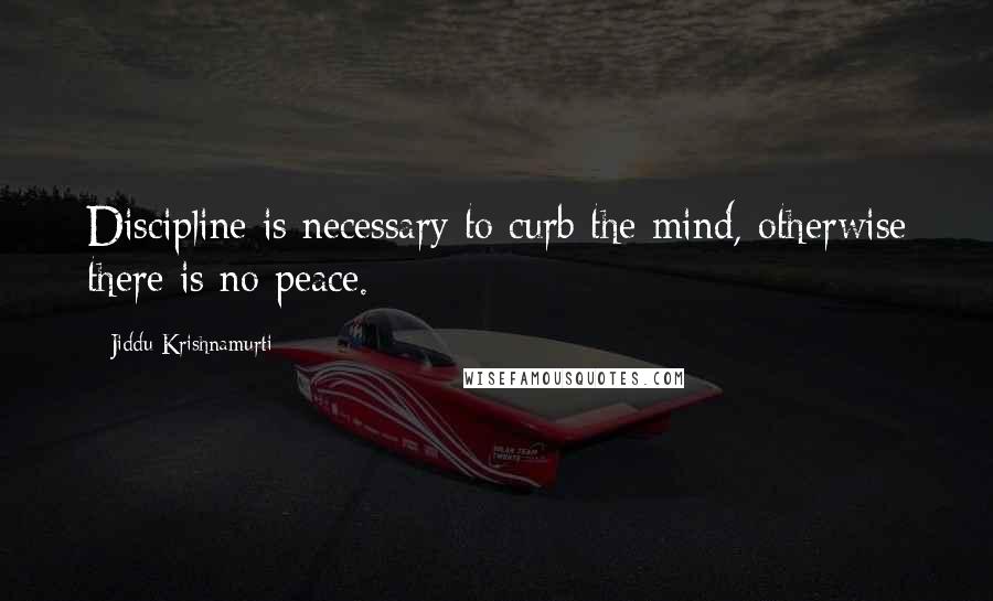 Jiddu Krishnamurti Quotes: Discipline is necessary to curb the mind, otherwise there is no peace.