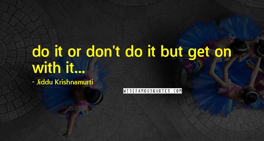 Jiddu Krishnamurti Quotes: do it or don't do it but get on with it...