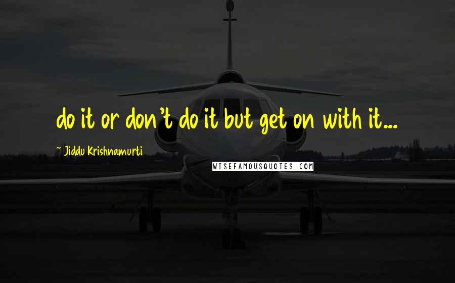 Jiddu Krishnamurti Quotes: do it or don't do it but get on with it...