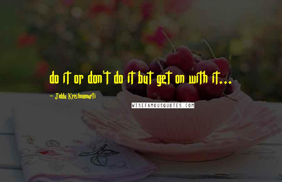 Jiddu Krishnamurti Quotes: do it or don't do it but get on with it...