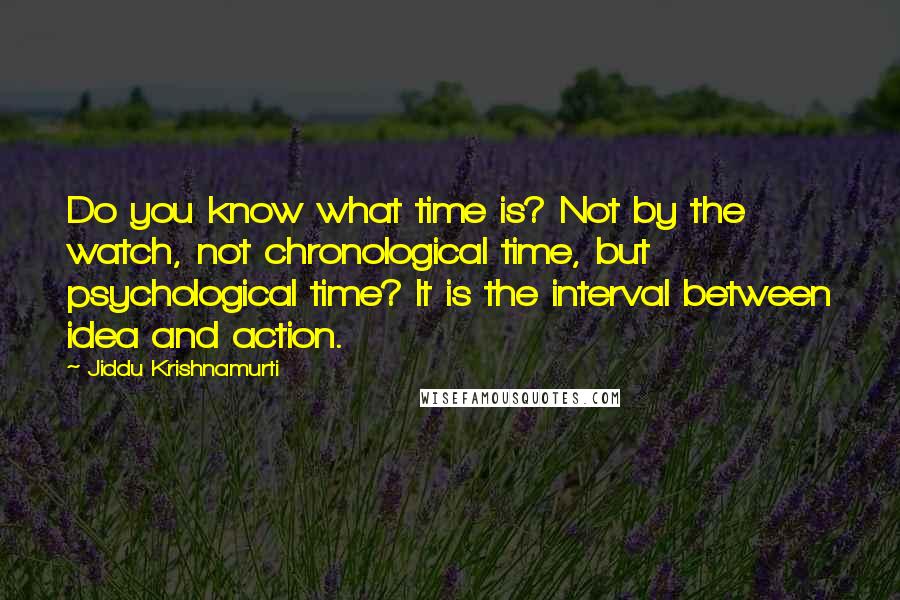 Jiddu Krishnamurti Quotes: Do you know what time is? Not by the watch, not chronological time, but psychological time? It is the interval between idea and action.