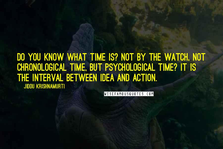 Jiddu Krishnamurti Quotes: Do you know what time is? Not by the watch, not chronological time, but psychological time? It is the interval between idea and action.