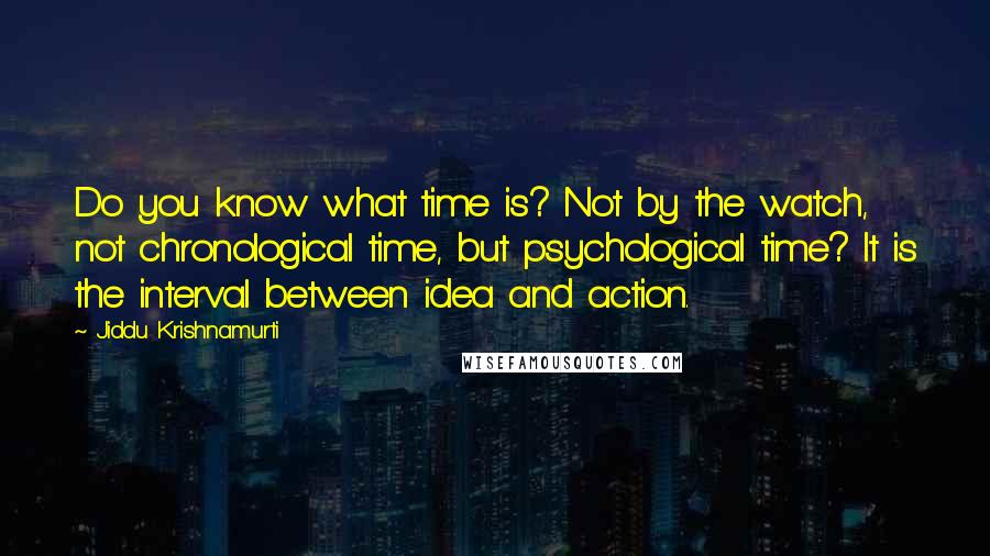 Jiddu Krishnamurti Quotes: Do you know what time is? Not by the watch, not chronological time, but psychological time? It is the interval between idea and action.