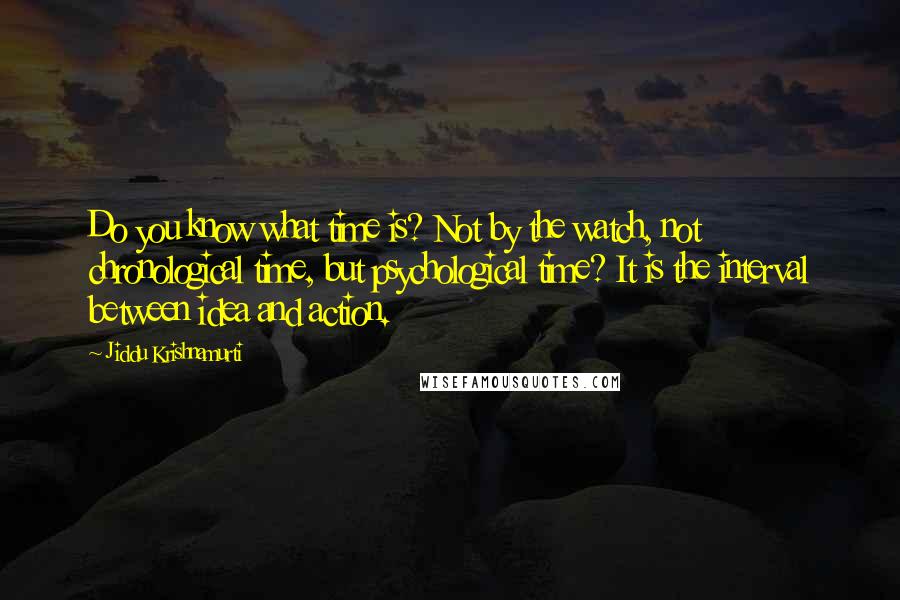 Jiddu Krishnamurti Quotes: Do you know what time is? Not by the watch, not chronological time, but psychological time? It is the interval between idea and action.