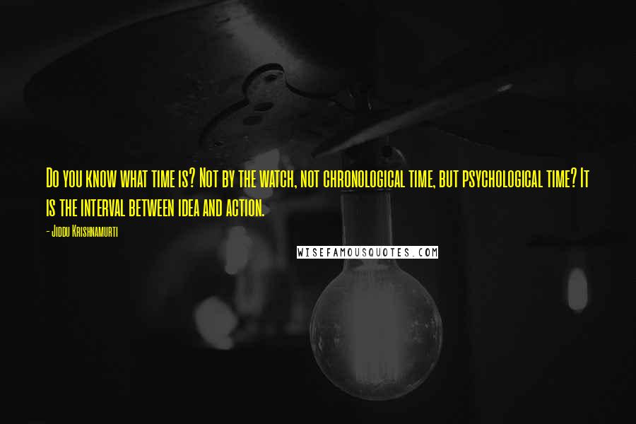 Jiddu Krishnamurti Quotes: Do you know what time is? Not by the watch, not chronological time, but psychological time? It is the interval between idea and action.