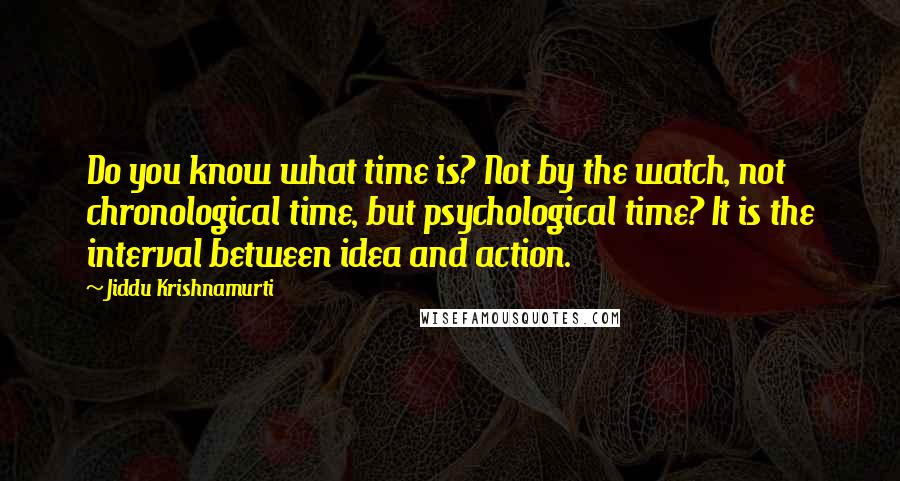 Jiddu Krishnamurti Quotes: Do you know what time is? Not by the watch, not chronological time, but psychological time? It is the interval between idea and action.