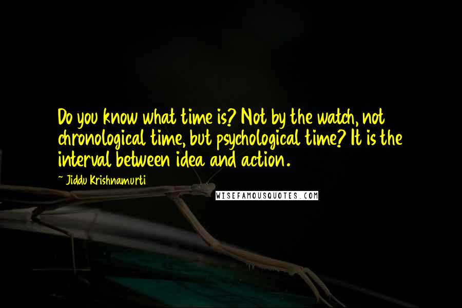 Jiddu Krishnamurti Quotes: Do you know what time is? Not by the watch, not chronological time, but psychological time? It is the interval between idea and action.
