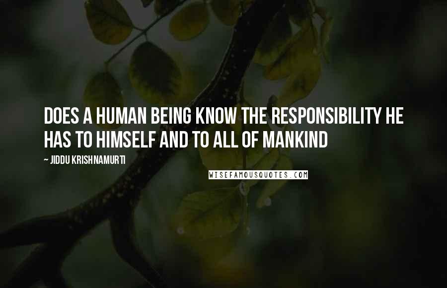 Jiddu Krishnamurti Quotes: Does a human being know the responsibility he has to himself and to all of mankind
