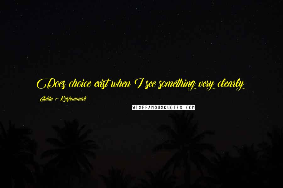 Jiddu Krishnamurti Quotes: Does choice exist when I see something very clearly?
