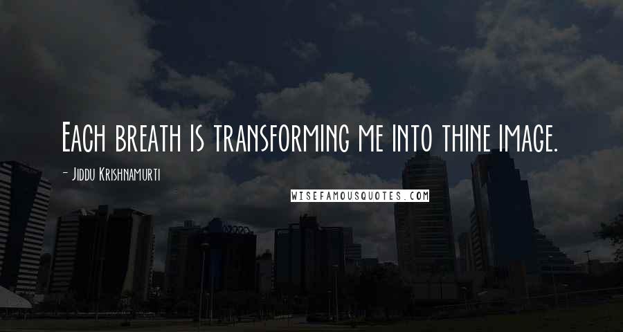 Jiddu Krishnamurti Quotes: Each breath is transforming me into thine image.