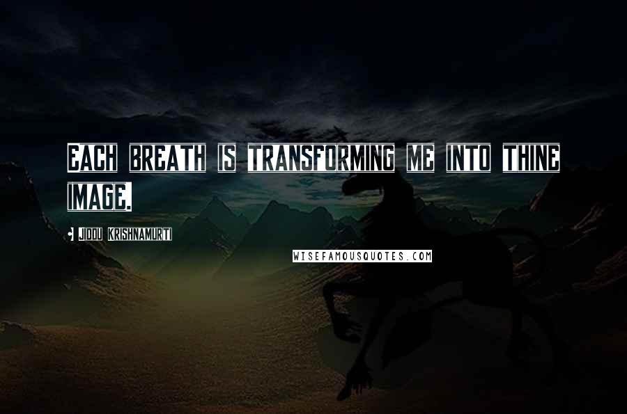 Jiddu Krishnamurti Quotes: Each breath is transforming me into thine image.