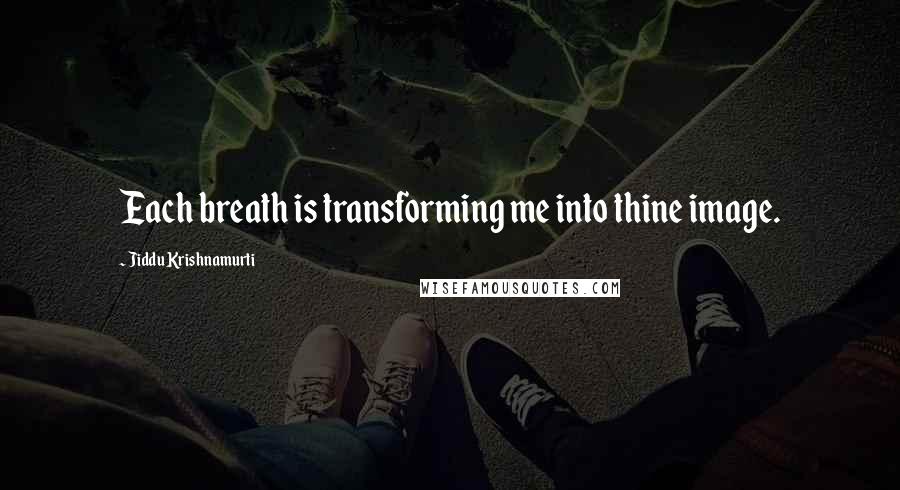 Jiddu Krishnamurti Quotes: Each breath is transforming me into thine image.